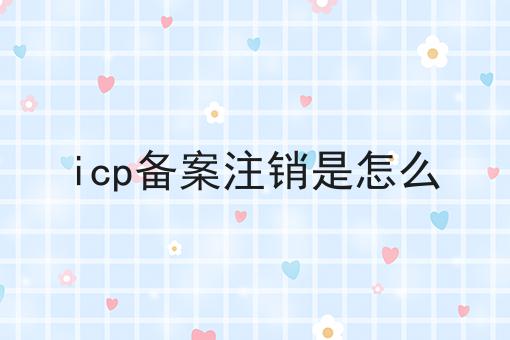icp备案注销是怎么 icp备案注销是怎么