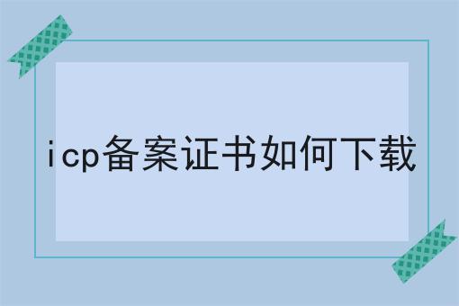 icp备案证书如何下载 icp备案证书如何下载