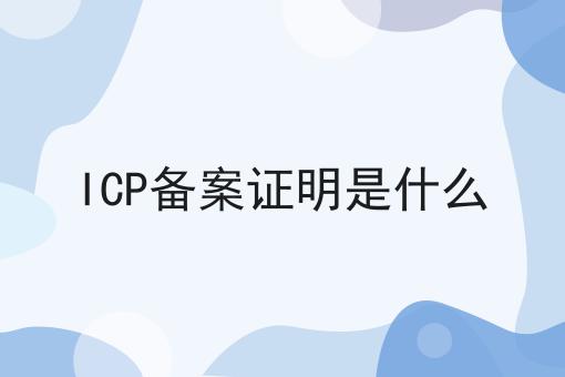 ICP备案证明是什么 ICP备案证明是什么