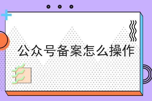 公众号备案怎么操作 公众号备案怎么操作