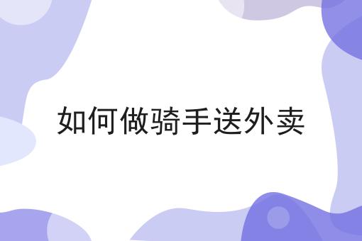 如何做骑手送外卖 如何做骑手送外卖