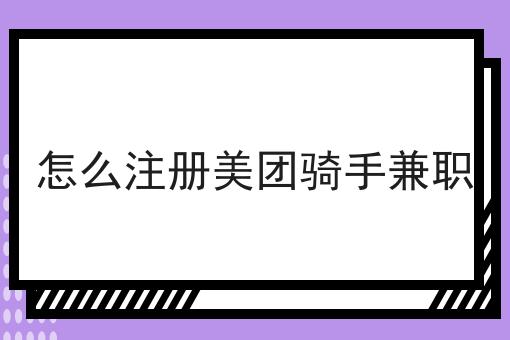 怎么注册美团骑手兼职 怎么注册美团骑手兼职