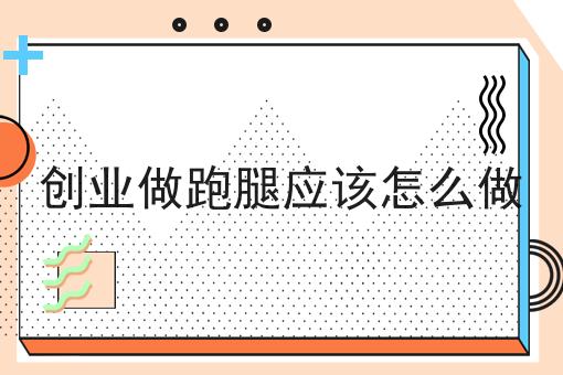 创业做跑腿应该怎么做 创业做跑腿应该怎么做