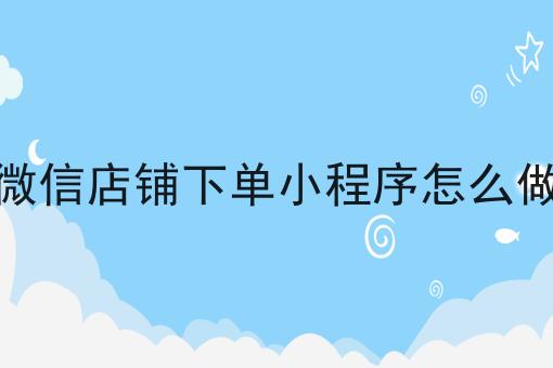 微信店铺下单小程序怎么做 微信店铺下单小程序怎么做