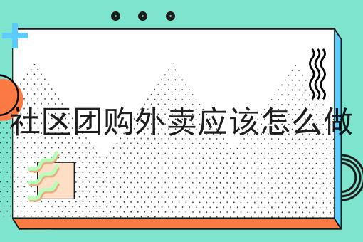 社区团购外卖应该怎么做 社区团购外卖应该怎么做
