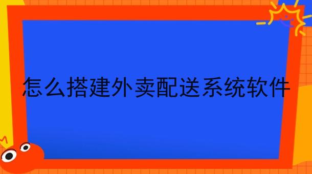 怎么搭建外卖配送系统软件