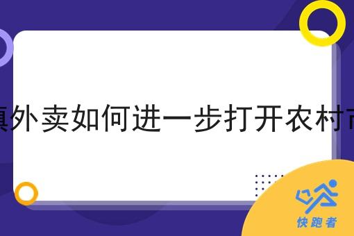 乡镇外卖如何进一步打开农村市场 乡镇外卖如何进一步打开农村市场
