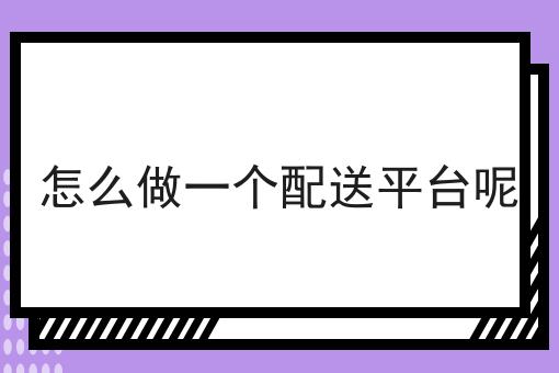 怎么做一个配送平台呢